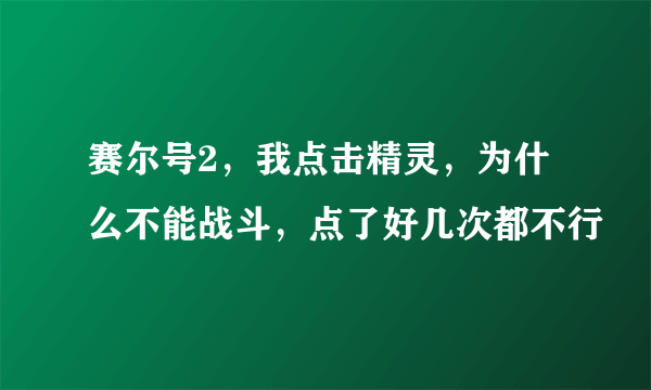 赛尔号2，我点击精灵，为什么不能战斗，点了好几次都不行