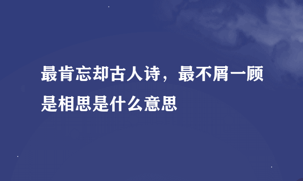 最肯忘却古人诗，最不屑一顾是相思是什么意思