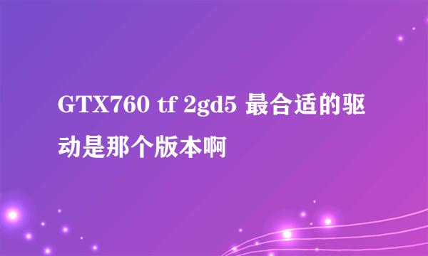 GTX760 tf 2gd5 最合适的驱动是那个版本啊