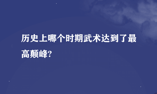 历史上哪个时期武术达到了最高颠峰?