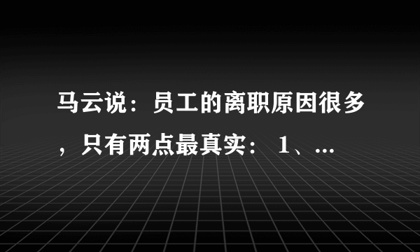 马云说：员工的离职原因很多，只有两点最真实： 1、钱，没给到位； 2、心，委屈了。 这些