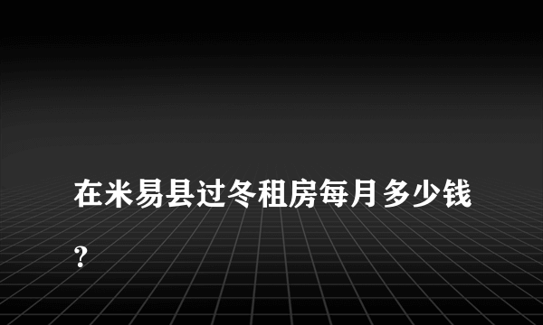 
在米易县过冬租房每月多少钱？

