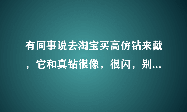 有同事说去淘宝买高仿钻来戴，它和真钻很像，很闪，别人都看不出来而且还很便宜，请问什么是高仿钻呢？