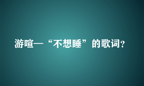 游喧—“不想睡”的歌词？