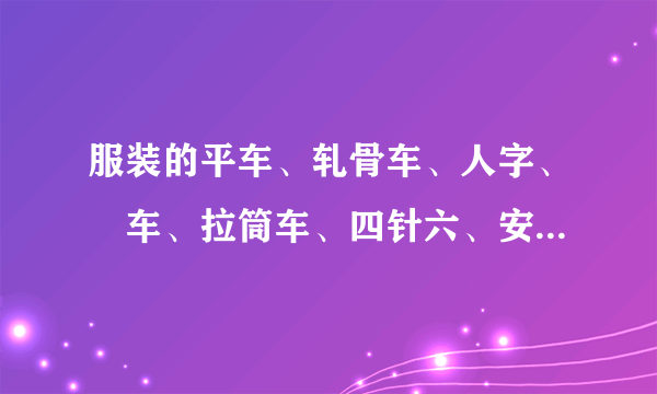 服装的平车、轧骨车、人字、冚车、拉筒车、四针六、安纶头、刀辘头、孖老车、打枣、剪子口分别是什么作用?