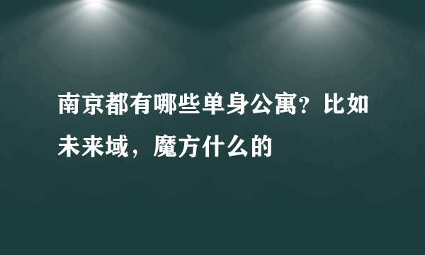 南京都有哪些单身公寓？比如未来域，魔方什么的