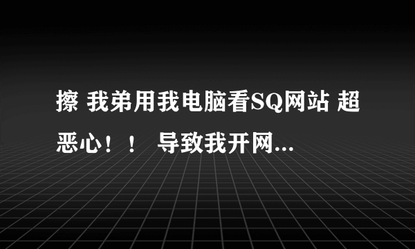 擦 我弟用我电脑看SQ网站 超恶心！！ 导致我开网页卡死，怎么办！！！！我也不能和他说吧，都多大的人