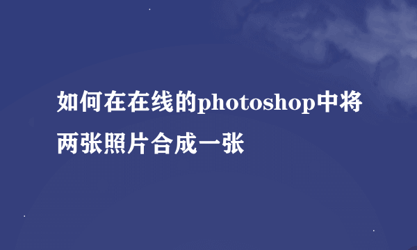 如何在在线的photoshop中将两张照片合成一张