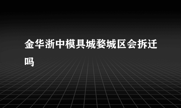 金华浙中模具城婺城区会拆迁吗