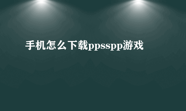 手机怎么下载ppsspp游戏