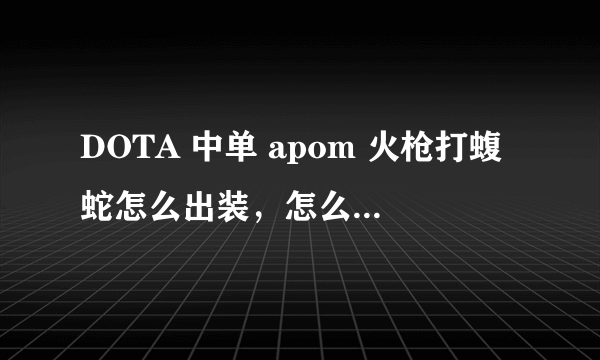 DOTA 中单 apom 火枪打蝮蛇怎么出装，怎么打 具体点 好的追加分