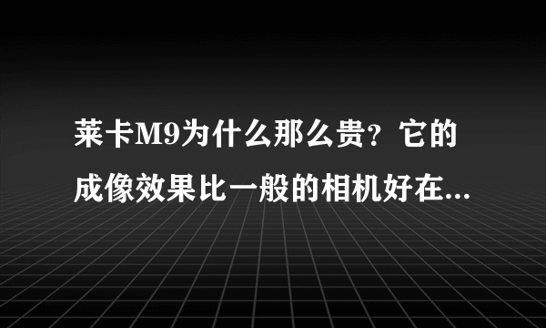 莱卡M9为什么那么贵？它的成像效果比一般的相机好在哪里？别说的太深奥~