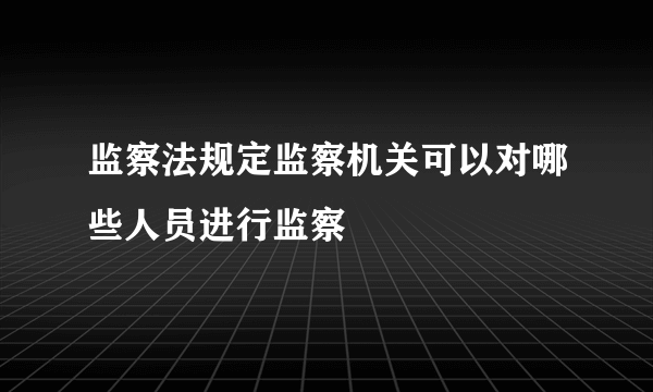 监察法规定监察机关可以对哪些人员进行监察