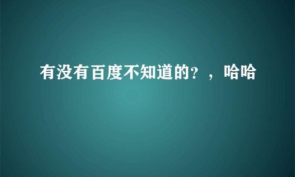 有没有百度不知道的？，哈哈😄