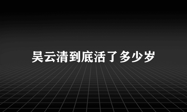 吴云清到底活了多少岁