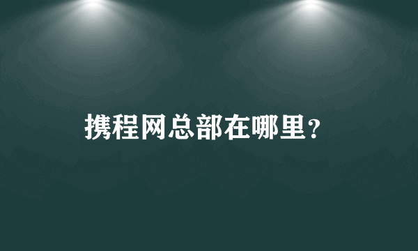 携程网总部在哪里？