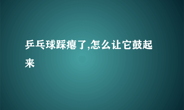 乒乓球踩瘪了,怎么让它鼓起来