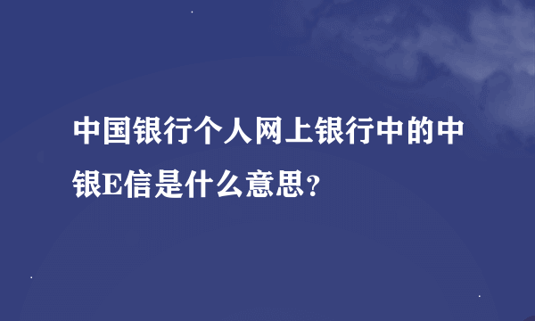 中国银行个人网上银行中的中银E信是什么意思？