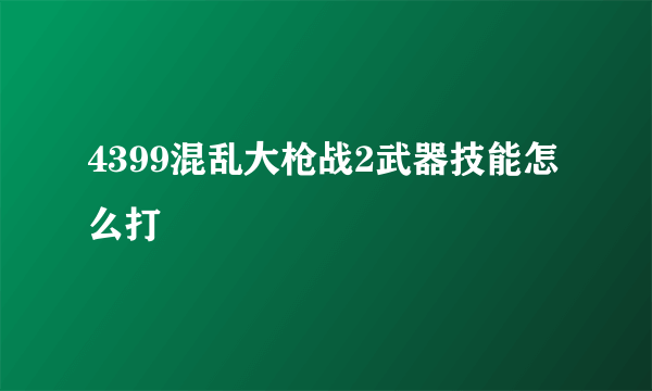 4399混乱大枪战2武器技能怎么打