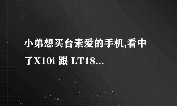 小弟想买台素爱的手机,看中了X10i 跟 LT18i 想问下大家觉得那款比较好点..有什么区别