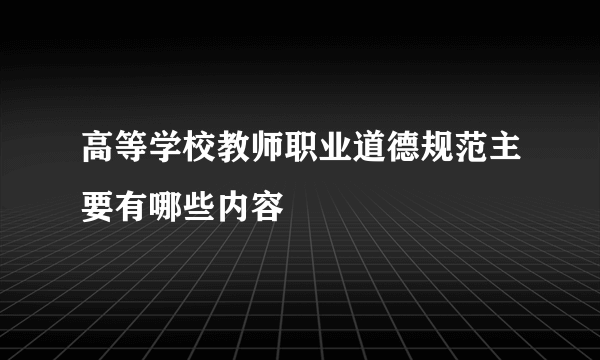 高等学校教师职业道德规范主要有哪些内容