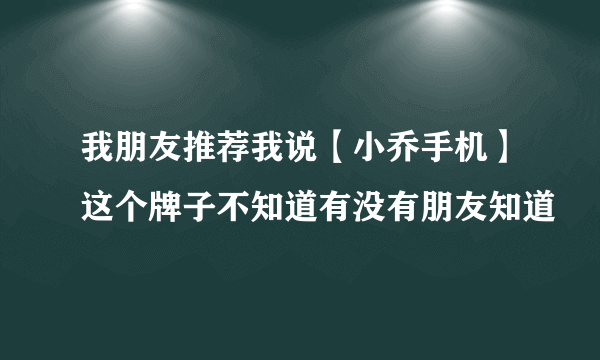 我朋友推荐我说【小乔手机】这个牌子不知道有没有朋友知道