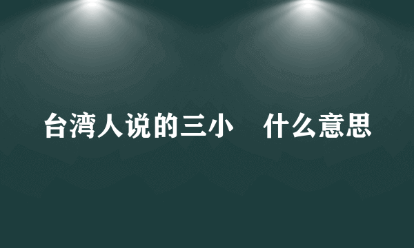 台湾人说的三小昰什么意思