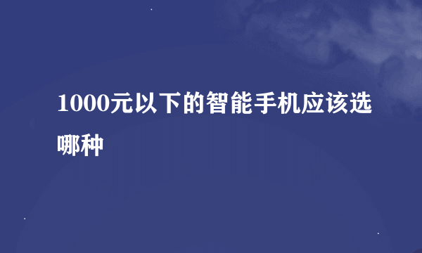 1000元以下的智能手机应该选哪种