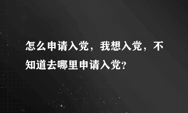 怎么申请入党，我想入党，不知道去哪里申请入党？