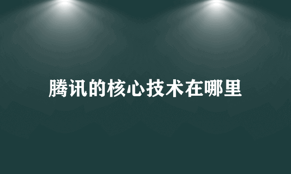 腾讯的核心技术在哪里