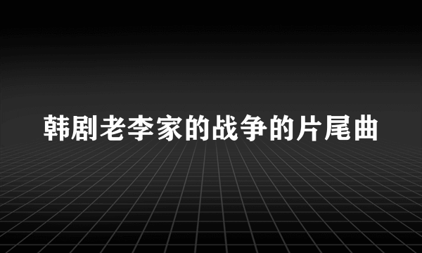 韩剧老李家的战争的片尾曲