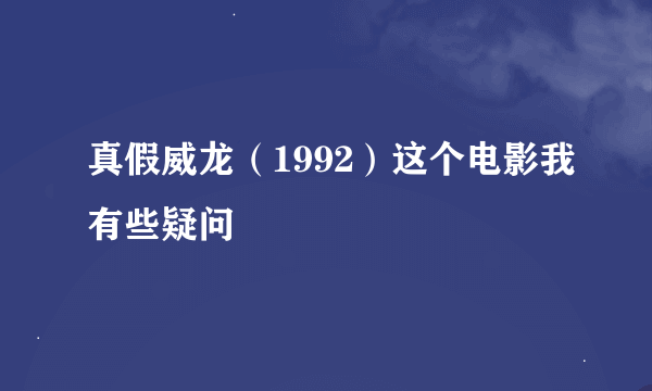 真假威龙（1992）这个电影我有些疑问