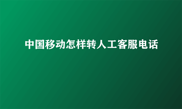 中国移动怎样转人工客服电话