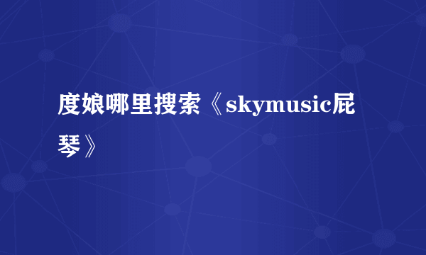 度娘哪里搜索《skymusic屁琴》