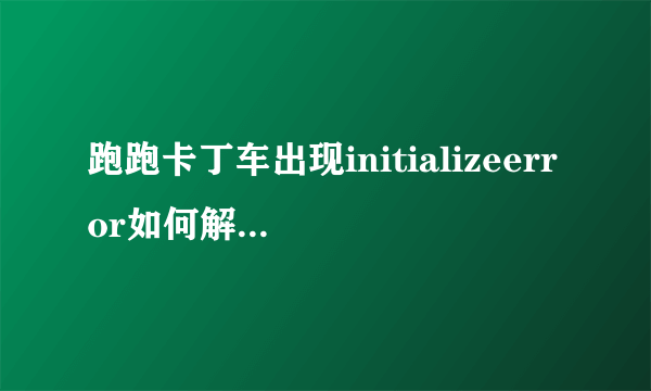 跑跑卡丁车出现initializeerror如何解决谢谢了，大神帮忙啊