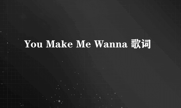 You Make Me Wanna 歌词