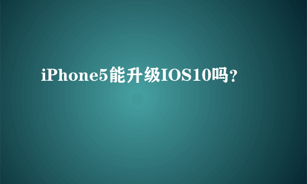 iPhone5能升级IOS10吗？