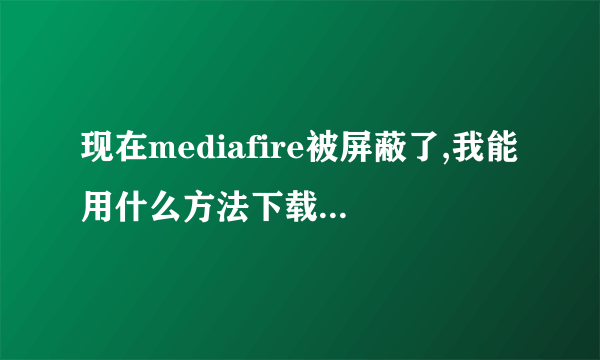 现在mediafire被屏蔽了,我能用什么方法下载它的东西?