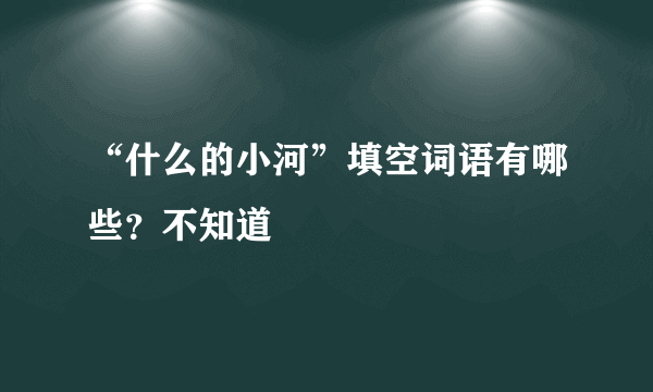 “什么的小河”填空词语有哪些？不知道