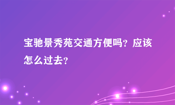 宝驰景秀苑交通方便吗？应该怎么过去？