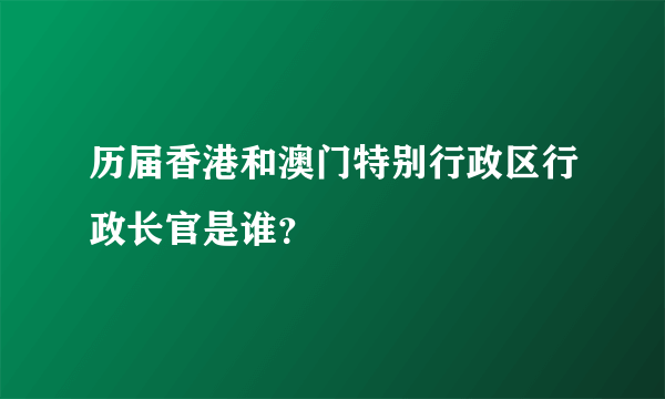 历届香港和澳门特别行政区行政长官是谁？