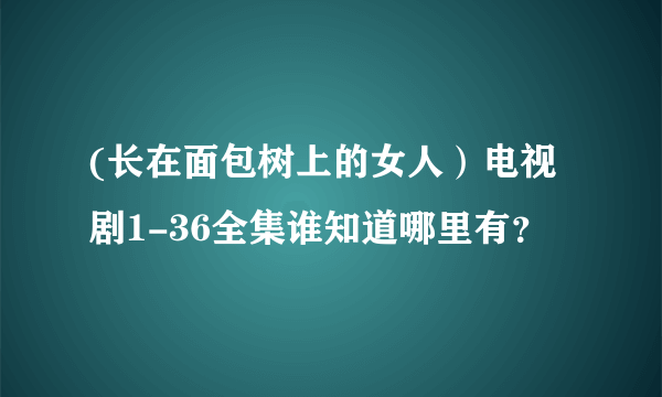 (长在面包树上的女人）电视剧1-36全集谁知道哪里有？