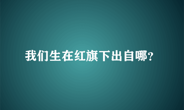 我们生在红旗下出自哪？