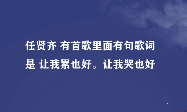 任贤齐 有首歌里面有句歌词是 让我累也好。让我哭也好