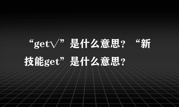 “get√”是什么意思？“新技能get”是什么意思？