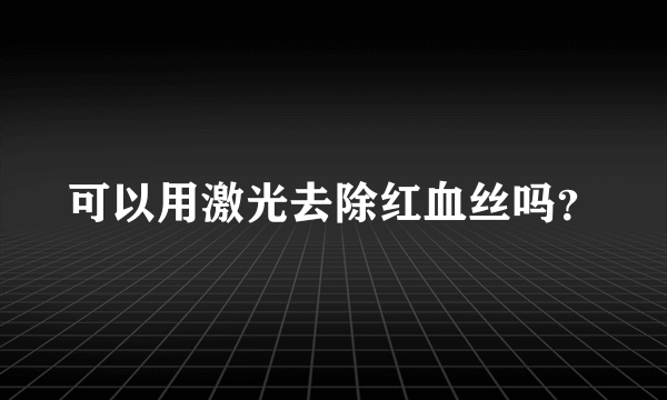 可以用激光去除红血丝吗？