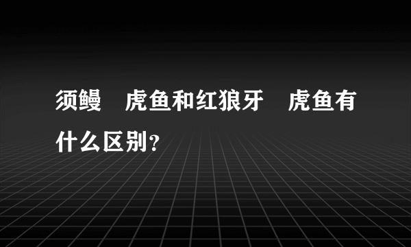 须鳗鰕虎鱼和红狼牙鰕虎鱼有什么区别？