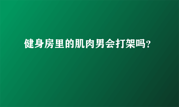 健身房里的肌肉男会打架吗？