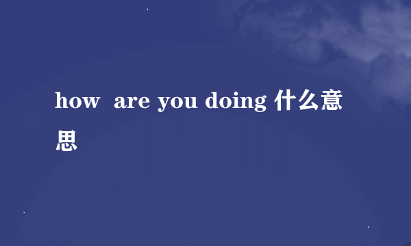 how  are you doing 什么意思