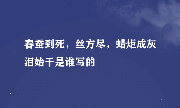 春蚕到死，丝方尽，蜡炬成灰泪始干是谁写的